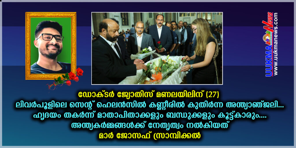 ഡോക്ടർ ജ്യോതിസ് മണലയിലിന് (27) ലിവർപൂളിലെ സെൻറ് ഹെലൻസിൽ കണ്ണീരിൽ കുതിർന്ന അന്ത്യാഞ്ജലി….. ഹൃദയം തകർന്ന് മാതാപിതാക്കളും ബന്ധുക്കളും കൂട്ടുകാരും….. അന്ത്യകർമ്മങ്ങൾക്ക് നേതൃത്വം നൽകിയത് മാർ ജോസഫ്‌ സ്രാമ്പിക്കൽ