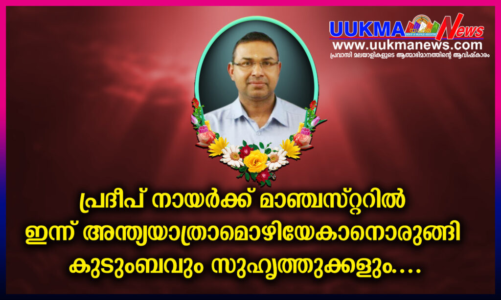 പ്രദീപ് നായർക്ക് മാഞ്ചസ്റ്ററിൽ ഇന്ന് അന്ത്യയാത്രാമൊഴിയേകാനൊരുങ്ങി കുടുംബവും സുഹൃത്തുക്കളും….