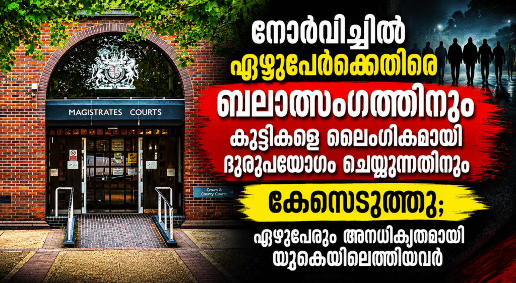 നോർവിച്ചിൽ ഏഴുപേർക്കെതിരെ ബലാത്സംഗത്തിനും കുട്ടികളെ ലൈംഗികമായി ദുരുപയോഗം ചെയ്യുന്നതിനും കേസെടുത്തു; ഏഴുപേരും അനധികൃതമായി യുകെയിലെത്തിയവർ